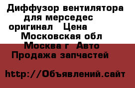 Диффузор вентилятора для мерседес 140 оригинал › Цена ­ 6 800 - Московская обл., Москва г. Авто » Продажа запчастей   